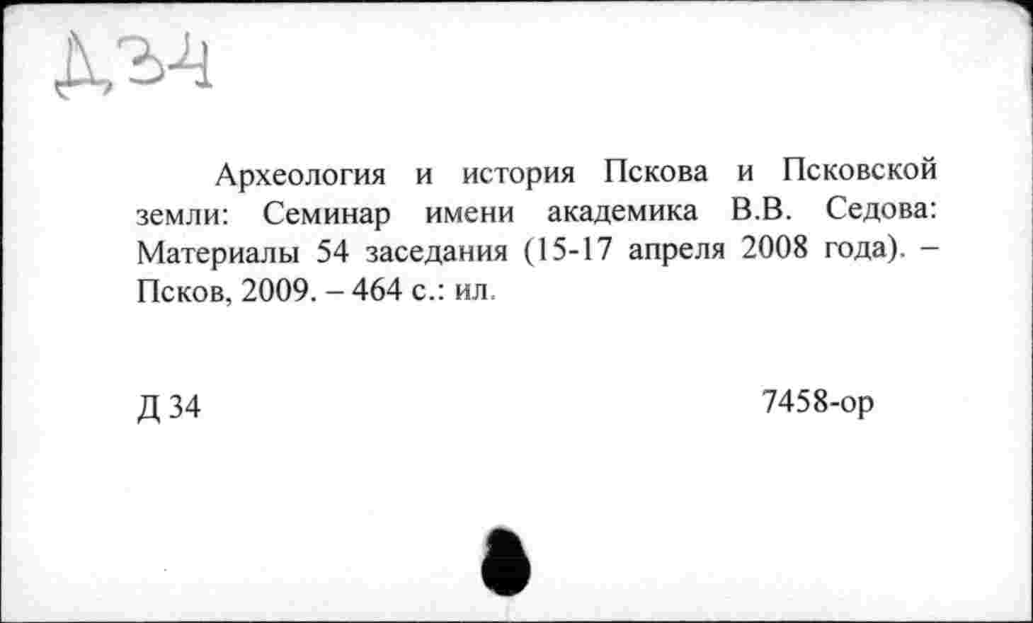 ﻿Археология и история Пскова и Псковской земли: Семинар имени академика В.В. Седова: Материалы 54 заседания (15-17 апреля 2008 года). — Псков, 2009. - 464 с.: ил.
Д34
7458-ор